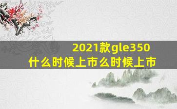 2021款gle350什么时候上市么时候上市