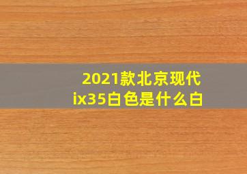 2021款北京现代ix35白色是什么白