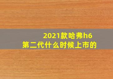 2021款哈弗h6第二代什么时候上市的