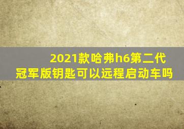 2021款哈弗h6第二代冠军版钥匙可以远程启动车吗