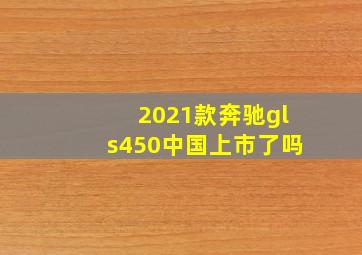 2021款奔驰gls450中国上市了吗