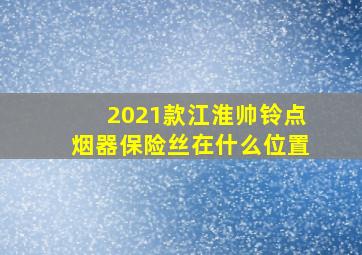 2021款江淮帅铃点烟器保险丝在什么位置