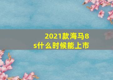 2021款海马8s什么时候能上市