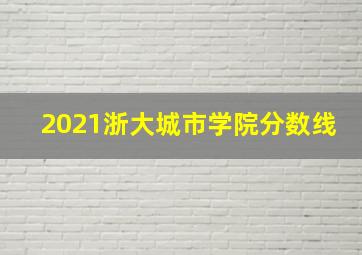 2021浙大城市学院分数线