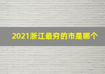 2021浙江最穷的市是哪个