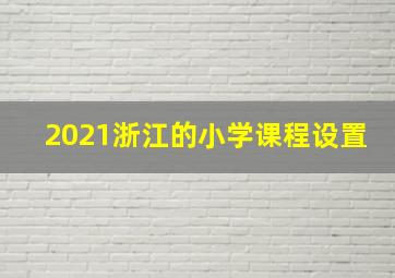 2021浙江的小学课程设置