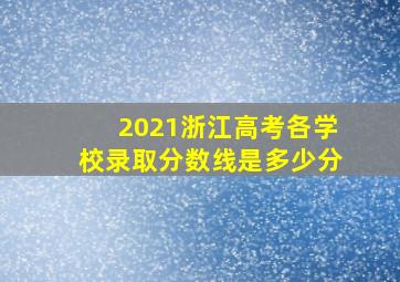 2021浙江高考各学校录取分数线是多少分