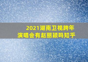 2021湖南卫视跨年演唱会有赵丽颖吗知乎