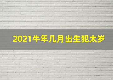 2021牛年几月出生犯太岁