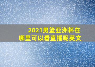 2021男篮亚洲杯在哪里可以看直播呢英文