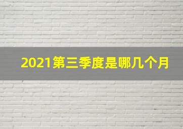 2021第三季度是哪几个月