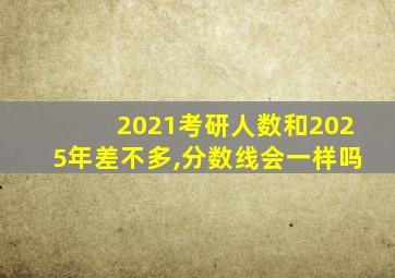 2021考研人数和2025年差不多,分数线会一样吗