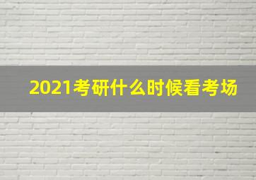 2021考研什么时候看考场