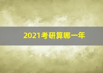 2021考研算哪一年