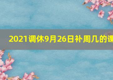 2021调休9月26日补周几的课