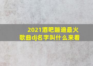 2021酒吧蹦迪最火歌曲dj名字叫什么来着