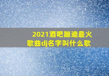 2021酒吧蹦迪最火歌曲dj名字叫什么歌