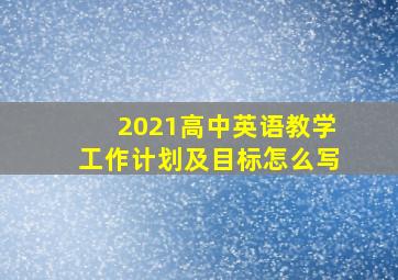 2021高中英语教学工作计划及目标怎么写