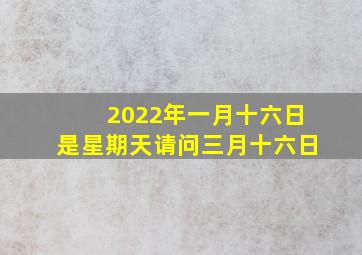 2022年一月十六日是星期天请问三月十六日