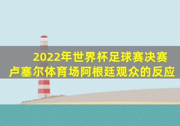 2022年世界杯足球赛决赛卢塞尔体育场阿根廷观众的反应