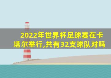 2022年世界杯足球赛在卡塔尔举行,共有32支球队对吗