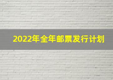 2022年全年邮票发行计划