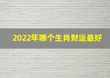 2022年哪个生肖财运最好