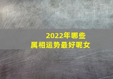 2022年哪些属相运势最好呢女