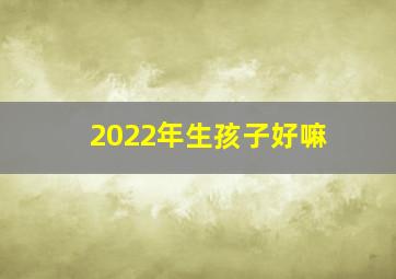 2022年生孩子好嘛