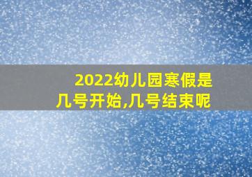 2022幼儿园寒假是几号开始,几号结束呢