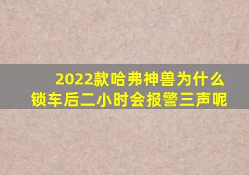 2022款哈弗神兽为什么锁车后二小时会报警三声呢