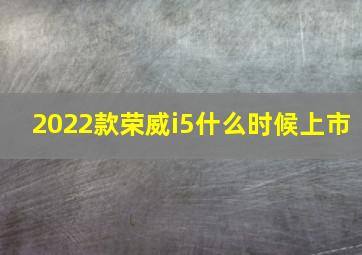 2022款荣威i5什么时候上市