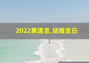 2022黄道吉,结婚吉日