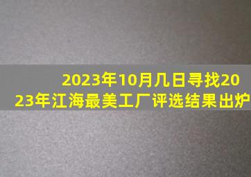 2023年10月几日寻找2023年江海最美工厂评选结果出炉