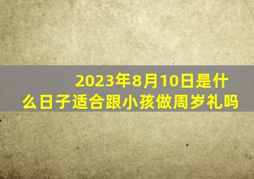 2023年8月10日是什么日子适合跟小孩做周岁礼吗