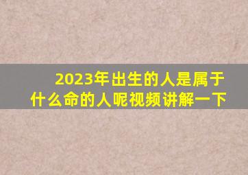 2023年出生的人是属于什么命的人呢视频讲解一下