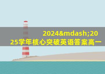 2024—2025学年核心突破英语答案高一