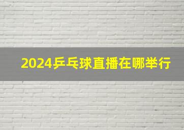 2024乒乓球直播在哪举行