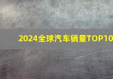 2024全球汽车销量TOP10