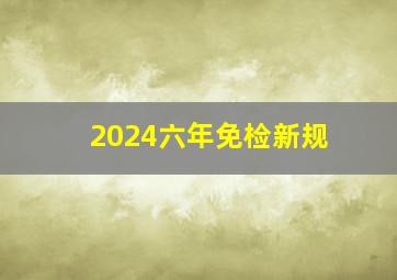 2024六年免检新规