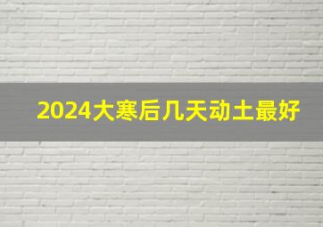 2024大寒后几天动土最好