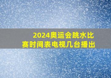 2024奥运会跳水比赛时间表电视几台播出