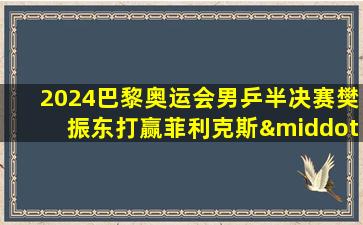 2024巴黎奥运会男乒半决赛樊振东打赢菲利克斯·勒布伦