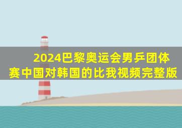 2024巴黎奥运会男乒团体赛中国对韩国的比我视频完整版