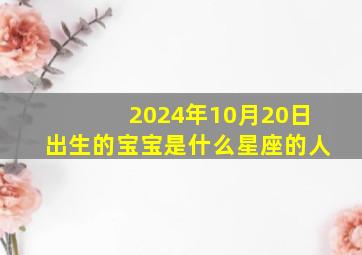 2024年10月20日出生的宝宝是什么星座的人