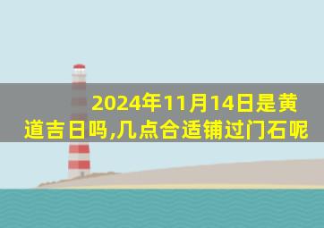 2024年11月14日是黄道吉日吗,几点合适铺过门石呢