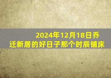 2024年12月18日乔迁新居的好日子那个时辰铺床