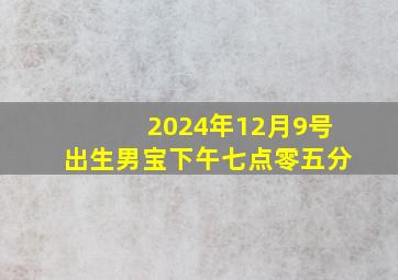 2024年12月9号出生男宝下午七点零五分