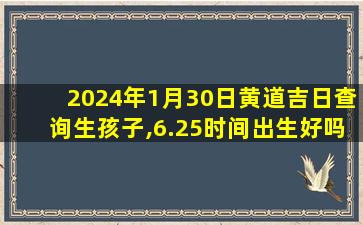 2024年1月30日黄道吉日查询生孩子,6.25时间出生好吗