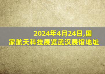 2024年4月24日,国家航天科技展览武汉展馆地址